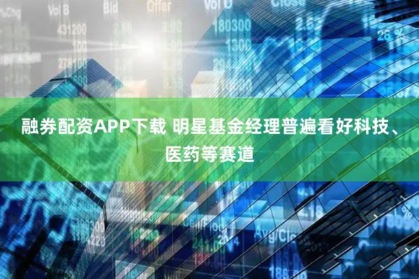 融券配资APP下载 明星基金经理普遍看好科技、医药等赛道