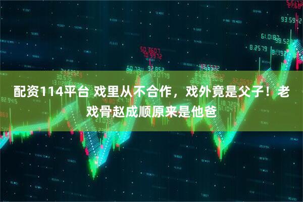 配资114平台 戏里从不合作，戏外竟是父子！老戏骨赵成顺原来是他爸