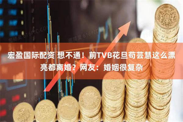 宏盈国际配资 想不通！前TVB花旦苟芸慧这么漂亮都离婚？网友：婚姻很复杂