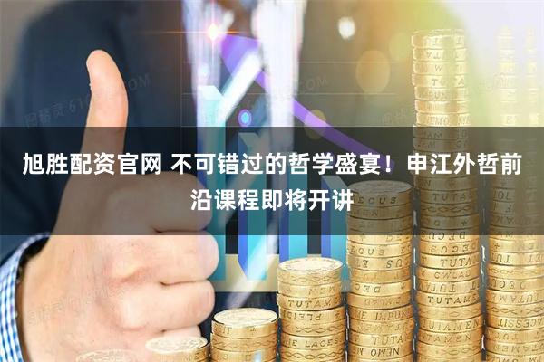 旭胜配资官网 不可错过的哲学盛宴！申江外哲前沿课程即将开讲