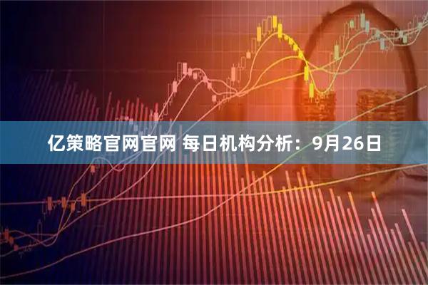 亿策略官网官网 每日机构分析：9月26日