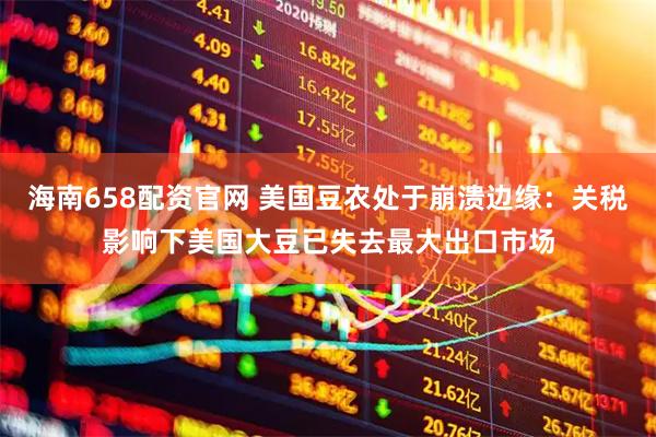 海南658配资官网 美国豆农处于崩溃边缘：关税影响下美国大豆已失去最大出口市场