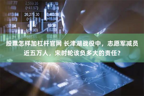 股票怎样加杠杆官网 长津湖战役中，志愿军减员近五万人，宋时轮该负多大的责任？