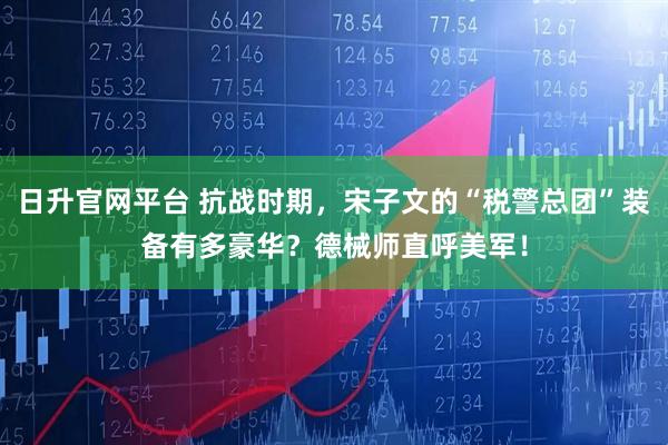 日升官网平台 抗战时期，宋子文的“税警总团”装备有多豪华？德械师直呼美军！
