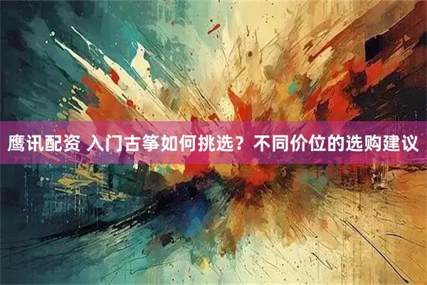 鹰讯配资 入门古筝如何挑选？不同价位的选购建议