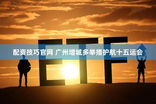 配资技巧官网 广州增城多举措护航十五运会