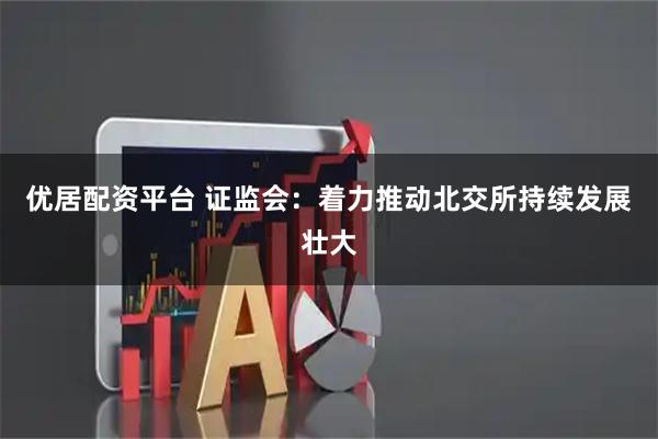 优居配资平台 证监会：着力推动北交所持续发展壮大