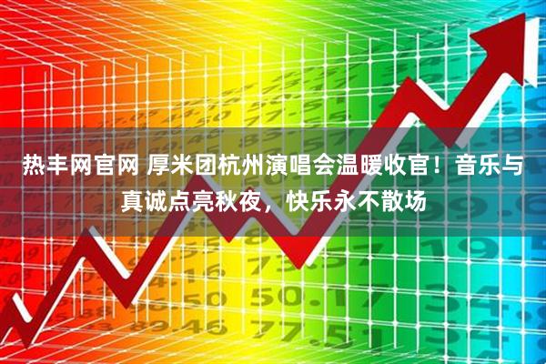 热丰网官网 厚米团杭州演唱会温暖收官！音乐与真诚点亮秋夜，快乐永不散场