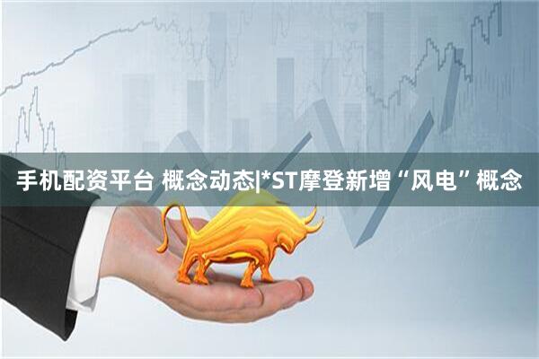 手机配资平台 概念动态|*ST摩登新增“风电”概念