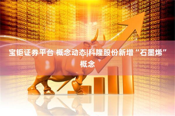 宝钜证券平台 概念动态|科隆股份新增“石墨烯”概念