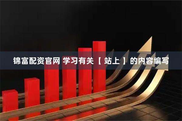 锦富配资官网 学习有关【 站上 】的内容编写