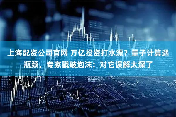 上海配资公司官网 万亿投资打水漂？量子计算遇瓶颈，专家戳破泡沫：对它误解太深了