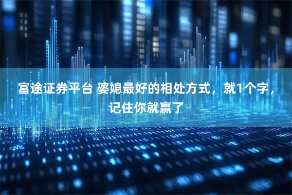 富途证券平台 婆媳最好的相处方式，就1个字，记住你就赢了
