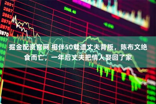 掘金配资官网 相伴50载遭丈夫背叛，陈布文绝食而亡，一年后丈夫把情人娶回了家