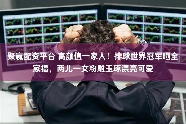 聚赢配资平台 高颜值一家人！排球世界冠军晒全家福，两儿一女粉雕玉琢漂亮可爱