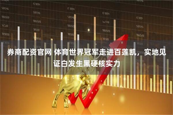 券商配资官网 体育世界冠军走进百莲凯，实地见证白发生黑硬核实力