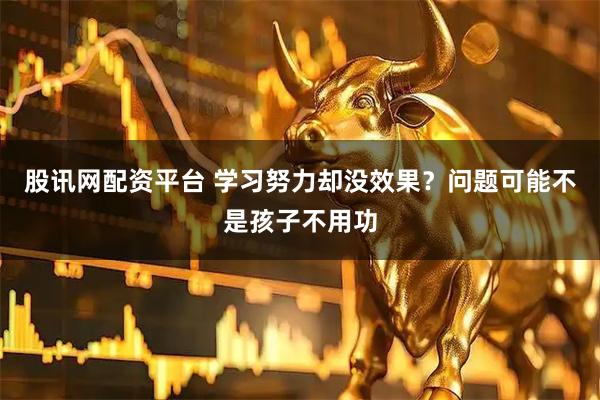 股讯网配资平台 学习努力却没效果？问题可能不是孩子不用功