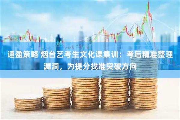 速盈策略 烟台艺考生文化课集训：考后精准整理漏洞，为提分找准突破方向