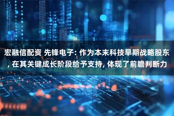 宏融信配资 先锋电子: 作为本末科技早期战略股东, 在其关键成长阶段给予支持, 体现了前瞻判断力