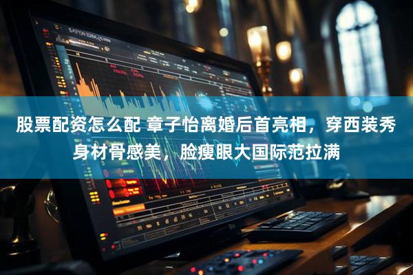 股票配资怎么配 章子怡离婚后首亮相，穿西装秀身材骨感美，脸瘦眼大国际范拉满
