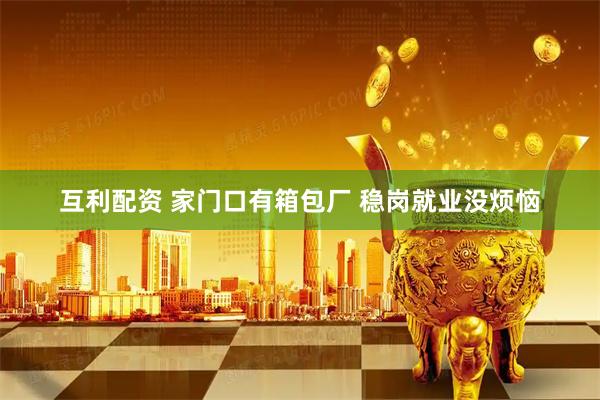 互利配资 家门口有箱包厂 稳岗就业没烦恼