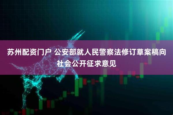 苏州配资门户 公安部就人民警察法修订草案稿向社会公开征求意见