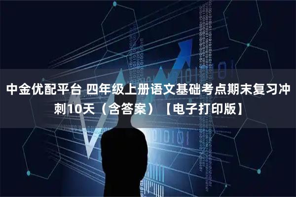 中金优配平台 四年级上册语文基础考点期末复习冲刺10天（含答案）【电子打印版】