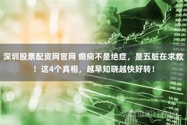 深圳股票配资网官网 癫痫不是绝症，是五脏在求救！这4个真相，越早知晓越快好转！
