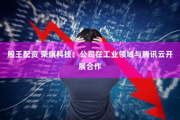 股王配资 荣旗科技：公司在工业领域与腾讯云开展合作