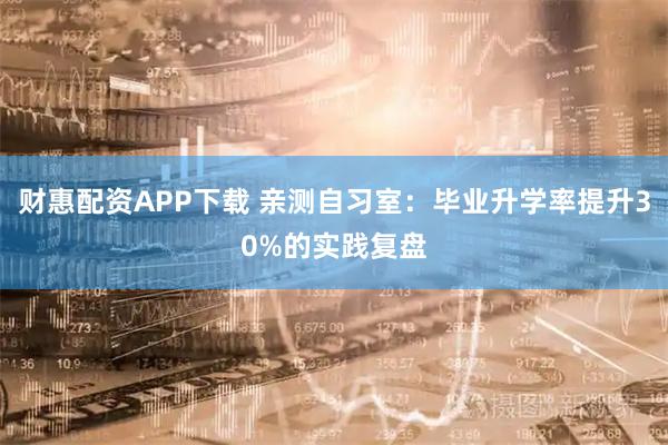 财惠配资APP下载 亲测自习室：毕业升学率提升30%的实践复盘