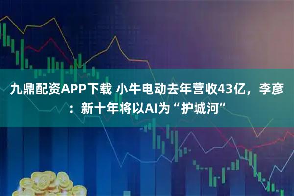 九鼎配资APP下载 小牛电动去年营收43亿，李彦：新十年将以AI为“护城河”