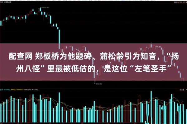配查网 郑板桥为他题碑、蒲松龄引为知音，“扬州八怪”里最被低估的，是这位“左笔圣手”